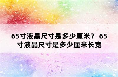 65寸液晶尺寸是多少厘米？ 65寸液晶尺寸是多少厘米长宽